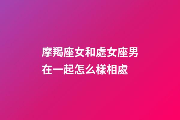 摩羯座女和處女座男在一起怎么樣相處-第1張-星座運(yùn)勢(shì)-玄機(jī)派