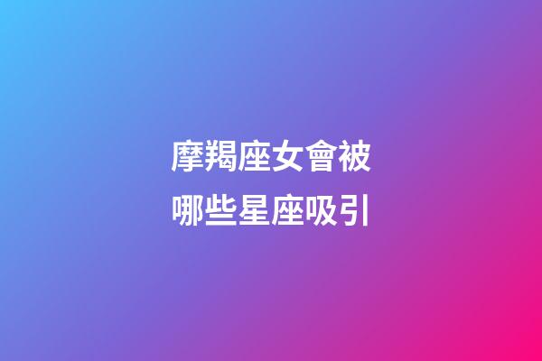 摩羯座女會被哪些星座吸引-第1張-星座運勢-玄機派