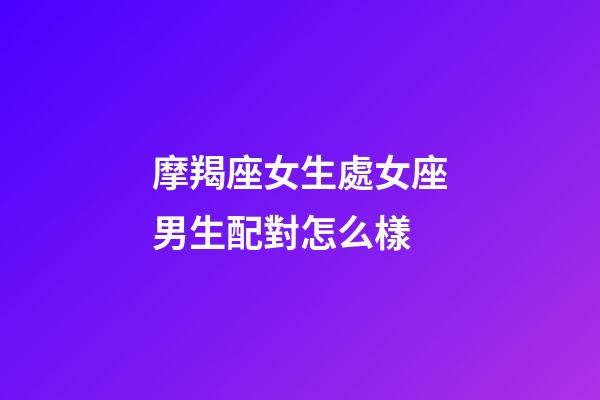 摩羯座女生處女座男生配對怎么樣-第1張-星座運勢-玄機派