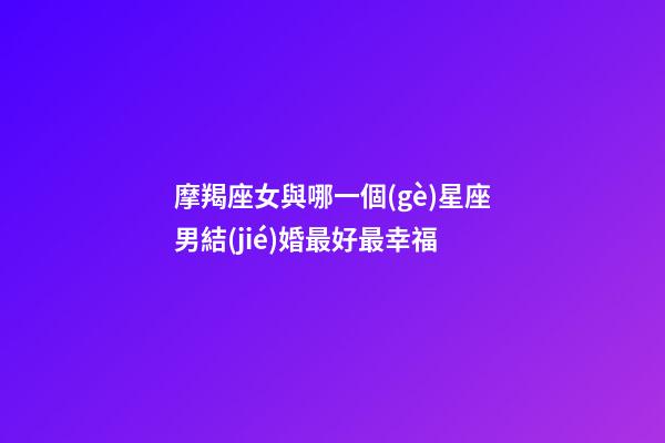 摩羯座女與哪一個(gè)星座男結(jié)婚最好最幸福-第1張-星座運(yùn)勢-玄機(jī)派