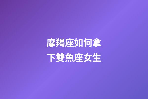 摩羯座如何拿下雙魚座女生-第1張-星座運勢-玄機派