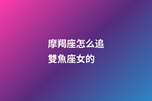 摩羯座怎么追雙魚座女的-第1張-星座運勢-玄機派