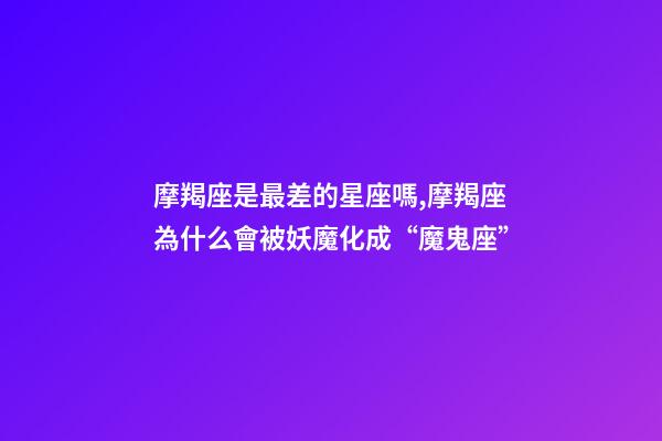 摩羯座是最差的星座嗎,摩羯座為什么會被妖魔化成“魔鬼座”-第1張-觀點-玄機派