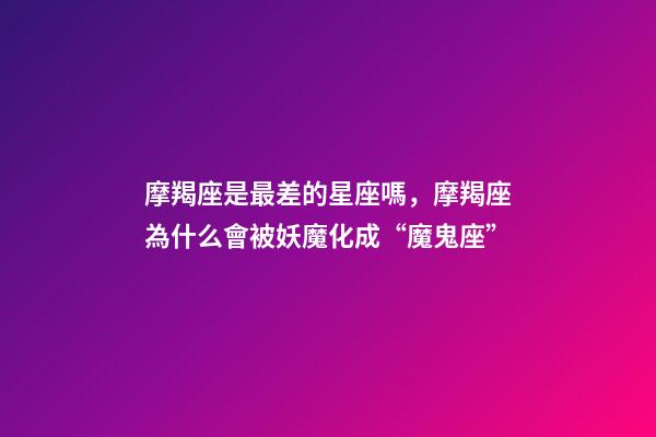 摩羯座是最差的星座嗎，摩羯座為什么會被妖魔化成“魔鬼座”-第1張-觀點-玄機派