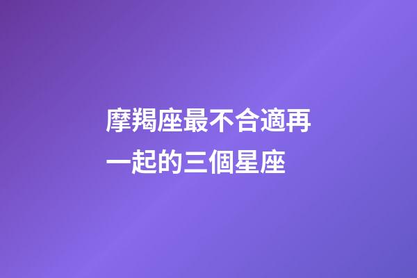 摩羯座最不合適再一起的三個星座-第1張-星座運勢-玄機派