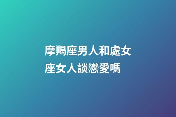 摩羯座男人和處女座女人談戀愛嗎-第1張-星座運勢-玄機派