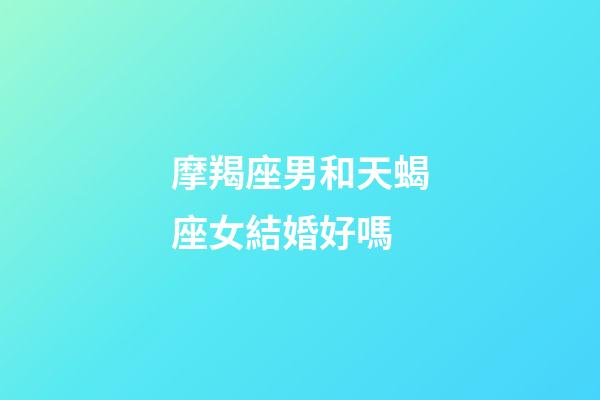 摩羯座男和天蝎座女結婚好嗎-第1張-星座運勢-玄機派