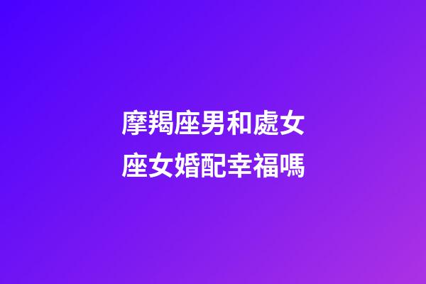 摩羯座男和處女座女婚配幸福嗎-第1張-星座運勢-玄機派