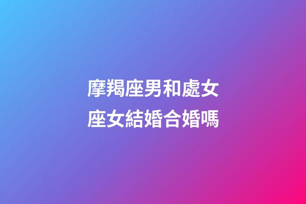 摩羯座男和處女座女結婚合婚嗎-第1張-星座運勢-玄機派