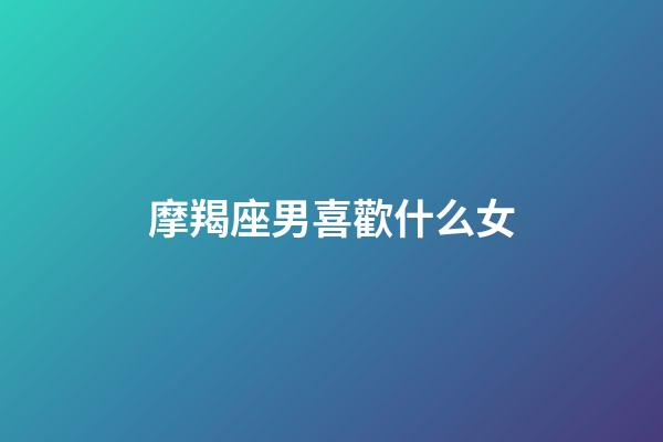 摩羯座男喜歡什么女（當(dāng)摩羯女遇到摩羯男）-第1張-星座運(yùn)勢(shì)-玄機(jī)派