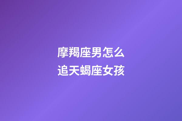 摩羯座男怎么追天蝎座女孩-第1張-星座運勢-玄機派