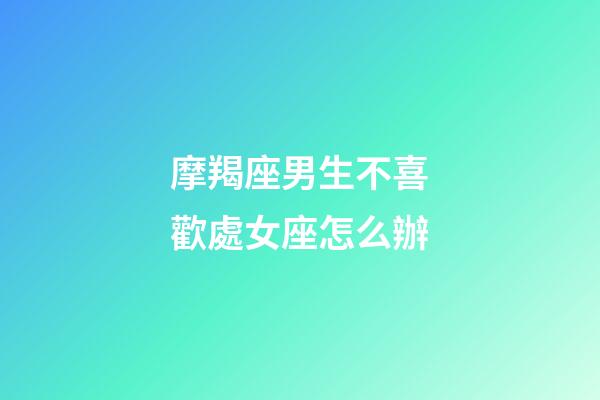 摩羯座男生不喜歡處女座怎么辦-第1張-星座運勢-玄機派
