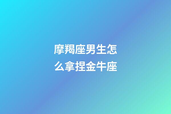 摩羯座男生怎么拿捏金牛座-第1張-星座運勢-玄機派