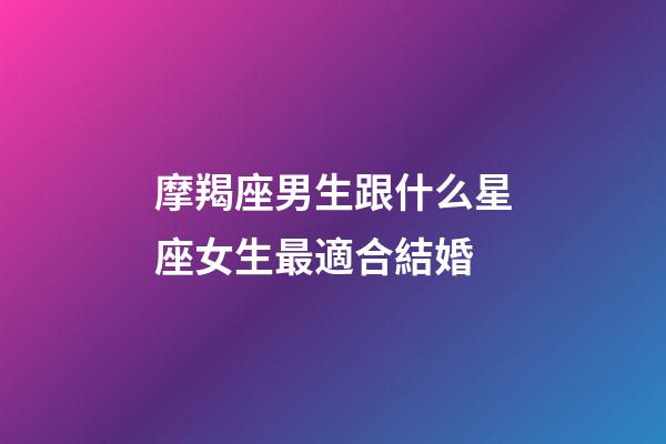 摩羯座男生跟什么星座女生最適合結婚-第1張-星座運勢-玄機派