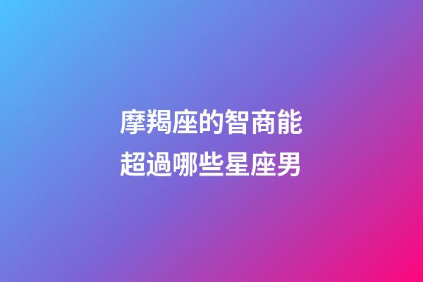 摩羯座的智商能超過哪些星座男-第1張-星座運勢-玄機派