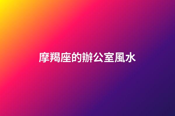摩羯座的辦公室風水