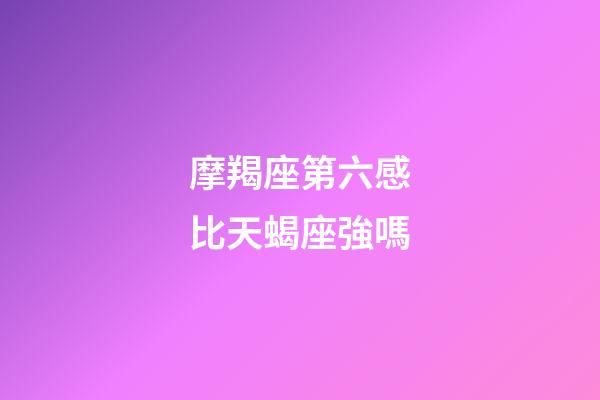 摩羯座第六感比天蝎座強嗎-第1張-星座運勢-玄機派