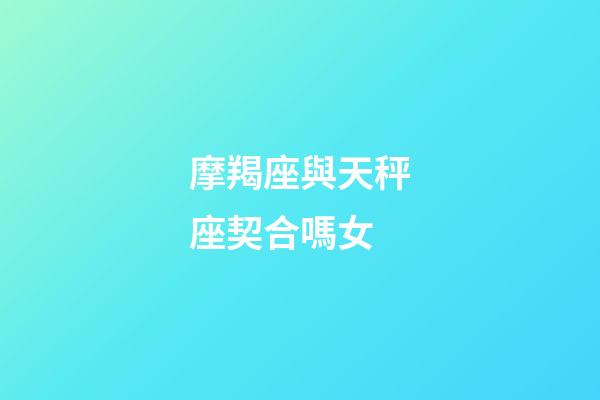 摩羯座與天秤座契合嗎女-第1張-星座運勢-玄機派