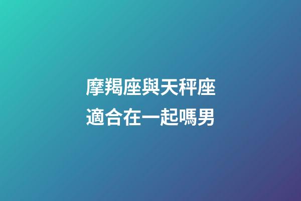 摩羯座與天秤座適合在一起嗎男-第1張-星座運(yùn)勢(shì)-玄機(jī)派