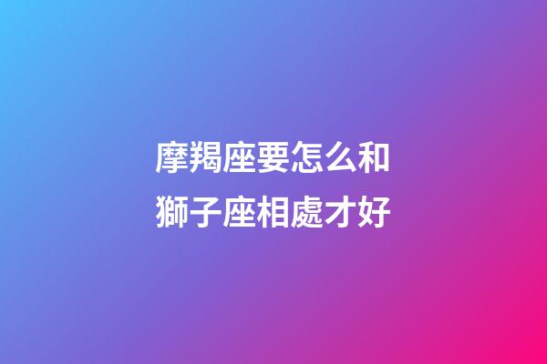 摩羯座要怎么和獅子座相處才好-第1張-星座運勢-玄機派