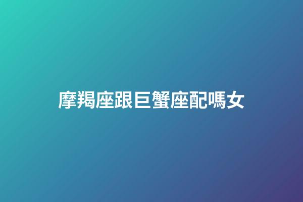 摩羯座跟巨蟹座配嗎女-第1張-星座運勢-玄機派