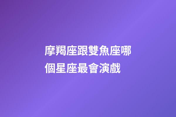 摩羯座跟雙魚座哪個星座最會演戲-第1張-星座運勢-玄機派