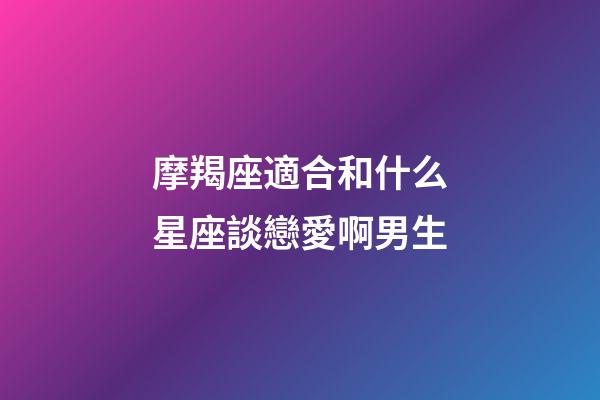 摩羯座適合和什么星座談戀愛啊男生-第1張-星座運勢-玄機派