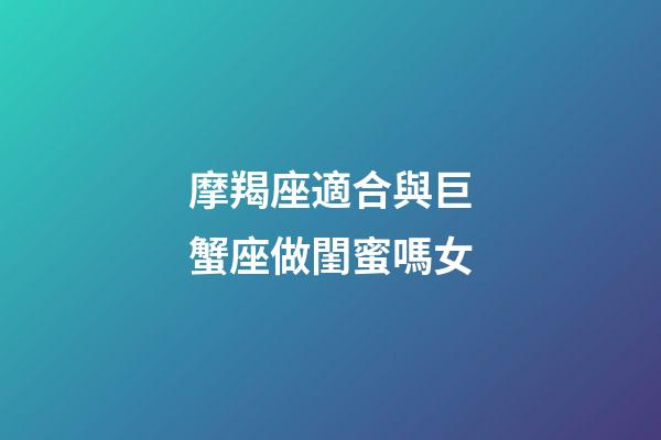 摩羯座適合與巨蟹座做閨蜜嗎女-第1張-星座運勢-玄機派