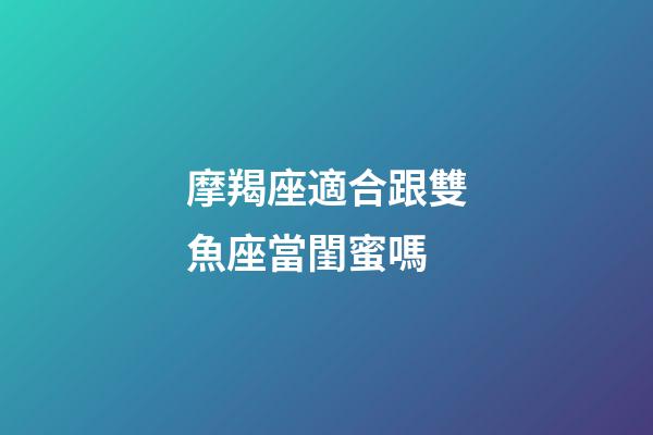 摩羯座適合跟雙魚座當閨蜜嗎-第1張-星座運勢-玄機派