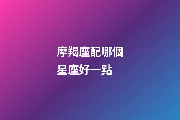 摩羯座配哪個星座好一點-第1張-星座運勢-玄機派