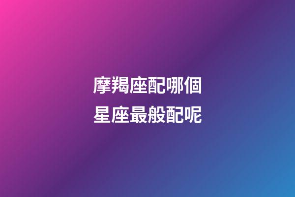 摩羯座配哪個星座最般配呢-第1張-星座運勢-玄機派