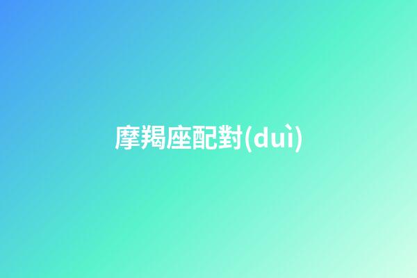 摩羯座配對(duì)（摩羯女配對(duì)指數(shù)）-第1張-星座運(yùn)勢(shì)-玄機(jī)派