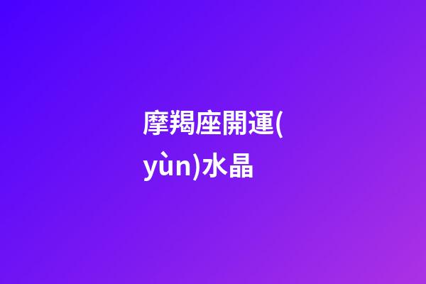 摩羯座開運(yùn)水晶（摩羯座開運(yùn)寶石）-第1張-星座運(yùn)勢-玄機(jī)派