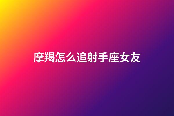 摩羯怎么追射手座女友-第1張-星座運勢-玄機派