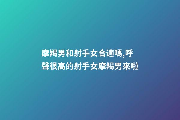 摩羯男和射手女合適嗎,呼聲很高的射手女摩羯男來啦-第1張-觀點-玄機派