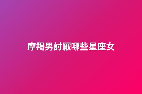 摩羯男討厭哪些星座女-第1張-星座運勢-玄機派