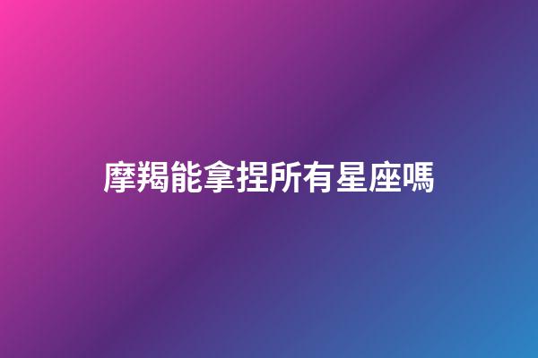 摩羯能拿捏所有星座嗎-第1張-星座運勢-玄機派