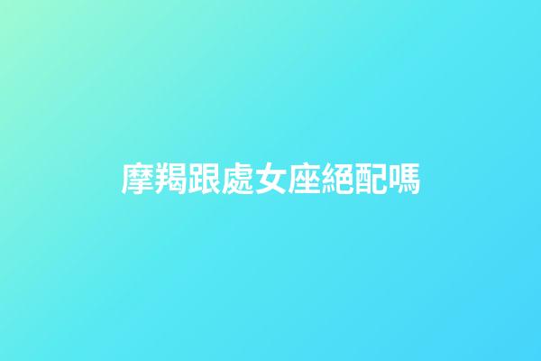 摩羯跟處女座絕配嗎-第1張-星座運勢-玄機派
