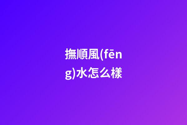 撫順風(fēng)水怎么樣