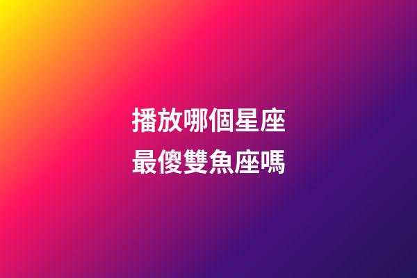 播放哪個星座最傻雙魚座嗎-第1張-星座運勢-玄機派