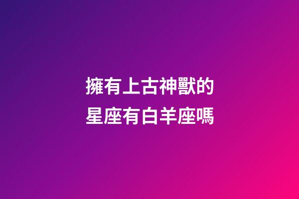 擁有上古神獸的星座有白羊座嗎-第1張-星座運(yùn)勢-玄機(jī)派