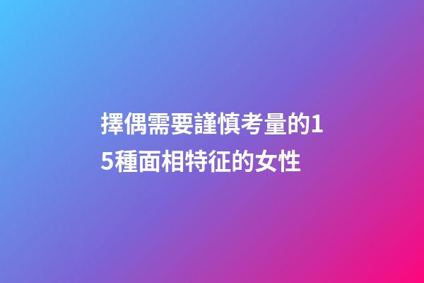 擇偶需要謹慎考量的15種面相特征的女性