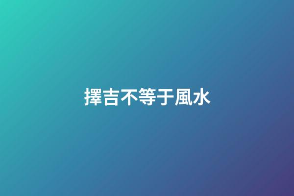 擇吉不等于風水