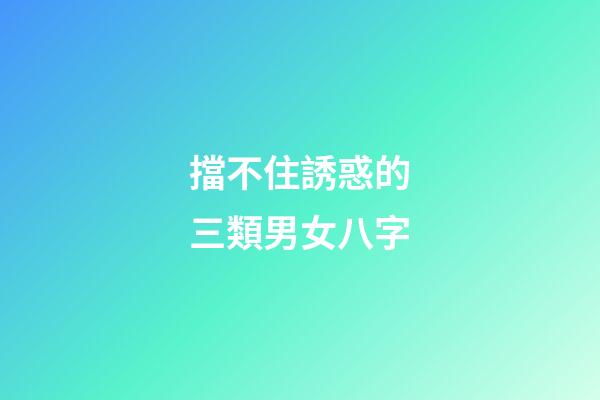 擋不住誘惑的三類男女八字