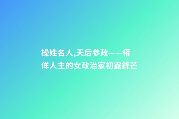操姓名人,天后參政——權侔人主的女政治家初露鋒芒-第1張-觀點-玄機派