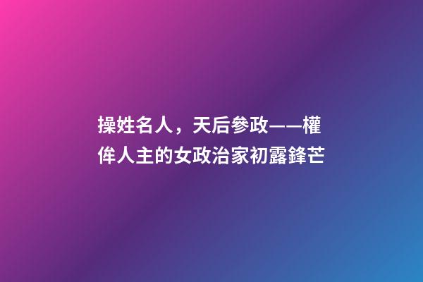 操姓名人，天后參政——權侔人主的女政治家初露鋒芒-第1張-觀點-玄機派