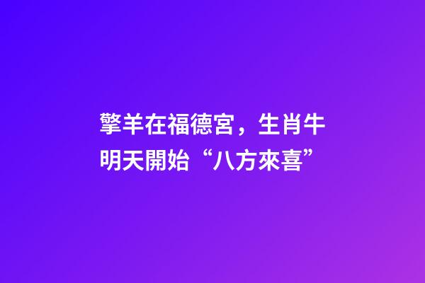 擎羊在福德宮，生肖牛明天開始“八方來喜”-第1張-觀點(diǎn)-玄機(jī)派