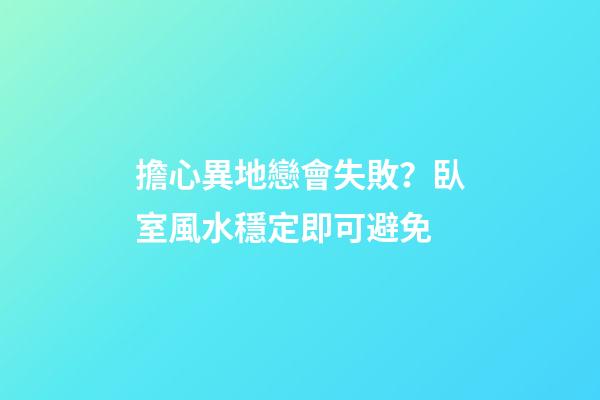 擔心異地戀會失敗？臥室風水穩定即可避免