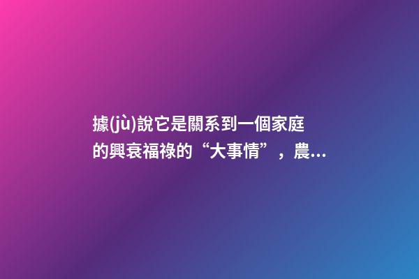 據(jù)說它是關系到一個家庭的興衰福祿的“大事情”，農(nóng)村人都知道