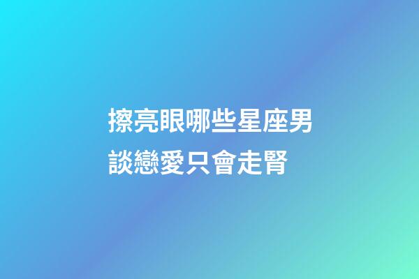 擦亮眼哪些星座男談戀愛只會走腎-第1張-星座運勢-玄機派